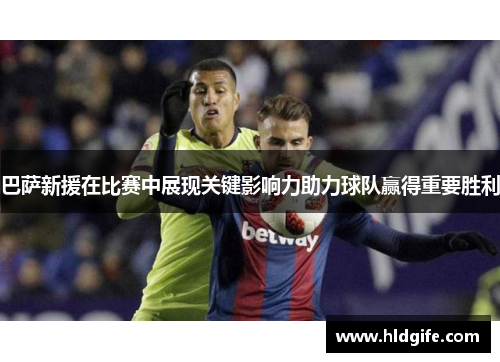 巴萨新援在比赛中展现关键影响力助力球队赢得重要胜利