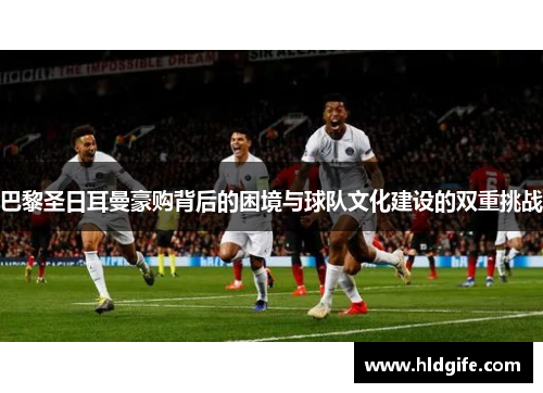 巴黎圣日耳曼豪购背后的困境与球队文化建设的双重挑战