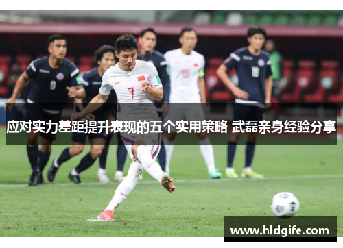 应对实力差距提升表现的五个实用策略 武磊亲身经验分享