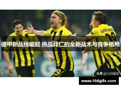 德甲新战线崛起 挑战拜仁的全新战术与竞争格局