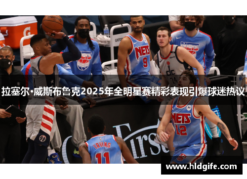 拉塞尔·威斯布鲁克2025年全明星赛精彩表现引爆球迷热议