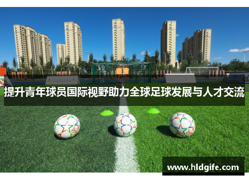 提升青年球员国际视野助力全球足球发展与人才交流