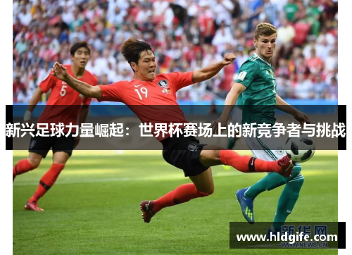 新兴足球力量崛起：世界杯赛场上的新竞争者与挑战