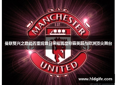 曼联复兴之路能否重现昔日荣耀再度称霸英超与欧洲顶尖舞台 曼联复兴之路能否重现昔日荣耀再度称霸英超与欧洲顶尖舞台