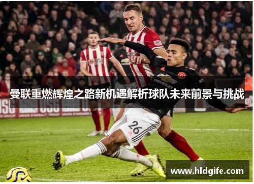 曼联重燃辉煌之路新机遇解析球队未来前景与挑战 曼联重燃辉煌之路新机遇解析球队未来前景与挑战