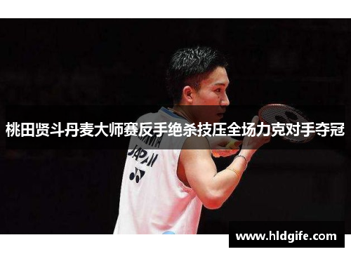 桃田贤斗丹麦大师赛反手绝杀技压全场力克对手夺冠