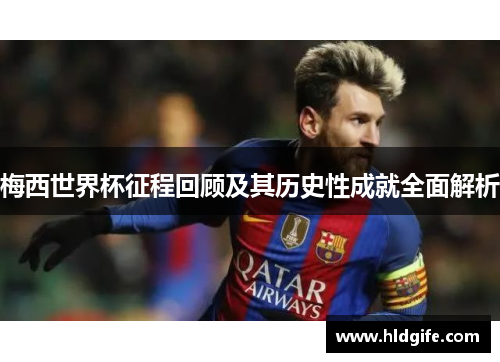 梅西世界杯征程回顾及其历史性成就全面解析