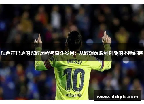 梅西在巴萨的光辉历程与奋斗岁月:从辉煌巅峰到挑战的不断超越 梅西在巴萨的光辉历程与奋斗岁月:从辉煌巅峰到挑战的不断超越