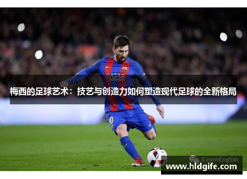 梅西的足球艺术：技艺与创造力如何塑造现代足球的全新格局